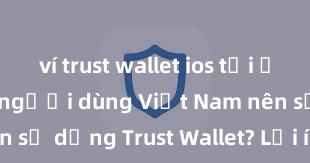 ví trust wallet ios tải ở đâu Tại sao người dùng Việt Nam nên sử dụng Trust Wallet? Lợi ích và rủi ro