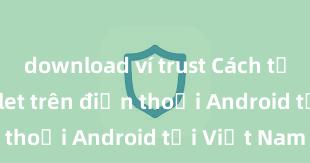 download ví trust Cách tải Trust Wallet trên điện thoại Android tại Việt Nam